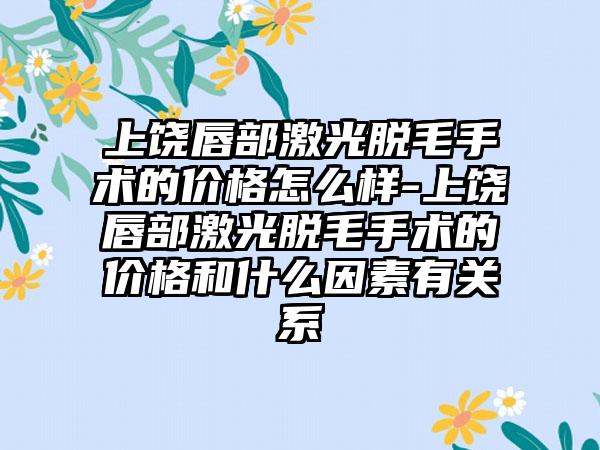 上饶唇部激光脱毛手术的价格怎么样-上饶唇部激光脱毛手术的价格和什么因素有关系