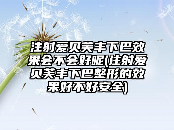 注射爱贝芙丰下巴成果会不会好呢(注射爱贝芙丰下巴整形的成果好不好安好)