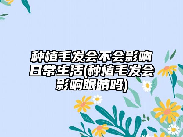 种植毛发会不会影响日常生活(种植毛发会影响眼睛吗)