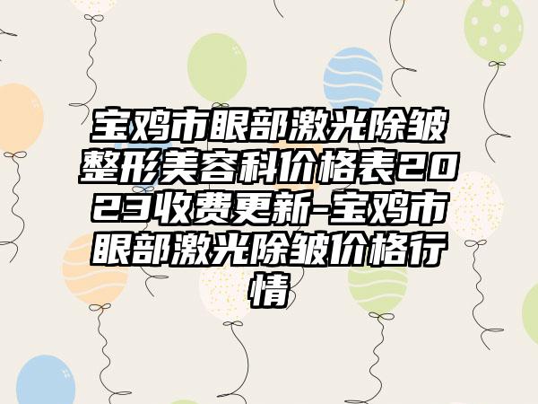 宝鸡市眼部激光除皱整形美容科价格表2023收费更新-宝鸡市眼部激光除皱价格行情