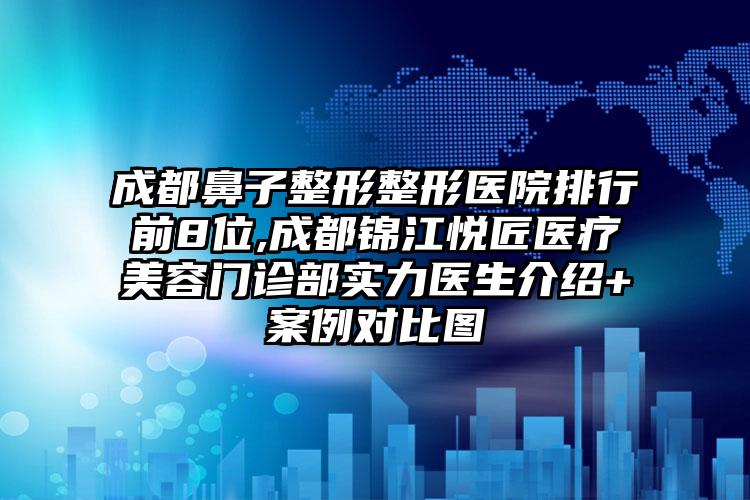 成都鼻子整形整形医院排行前8位,成都锦江悦匠医疗美容门诊部实力医生介绍+实例对比图