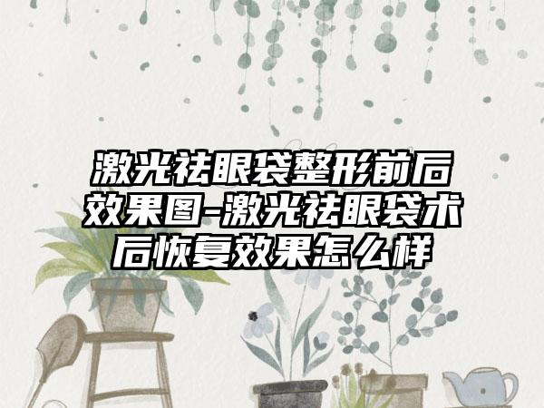 激光祛眼袋整形前后成果图-激光祛眼袋术后修复成果怎么样