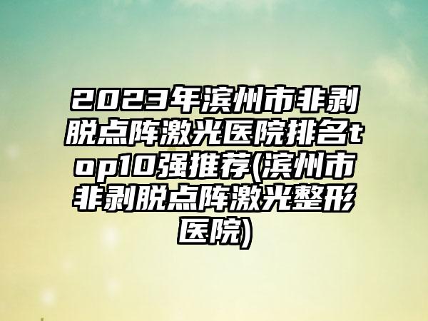 2023年滨州市非剥脱点阵激光医院排名top10强推荐(滨州市非剥脱点阵激光整形医院)