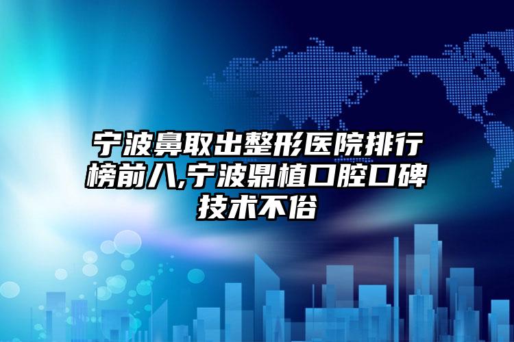 宁波鼻取出整形医院排行榜前八,宁波鼎植口腔口碑技术不俗