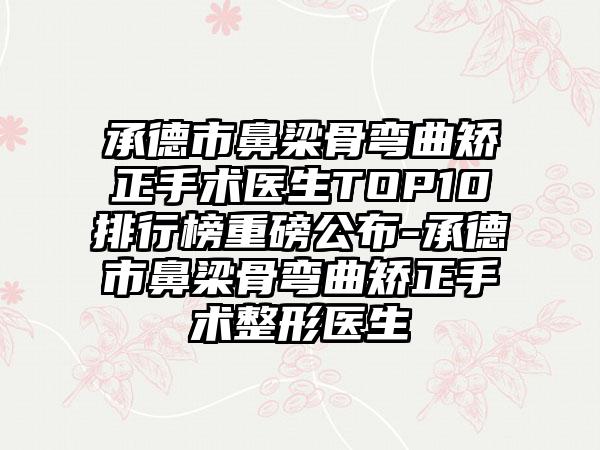 承德市鼻梁骨弯曲矫正手术医生TOP10排行榜重磅公布-承德市鼻梁骨弯曲矫正手术整形医生