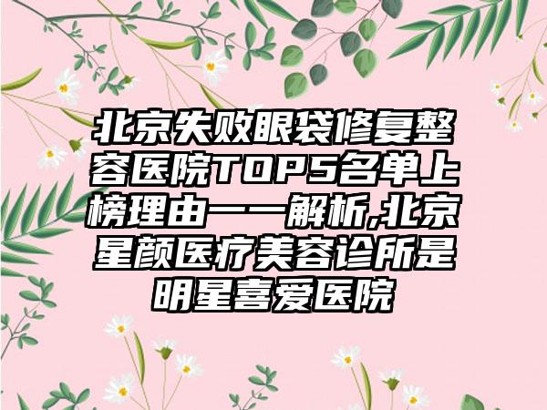 北京失败眼袋修复整容医院TOP5名单上榜理由一一解析,北京星颜医疗美容诊所是明星喜爱医院