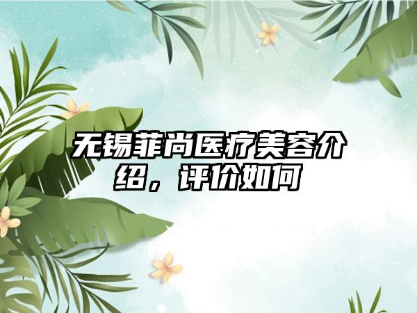 无锡菲尚医疗美容介绍，评价如何