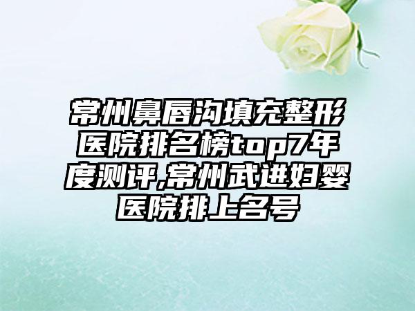 常州鼻唇沟填充整形医院排名榜top7年度测评,常州武进妇婴医院排上名号