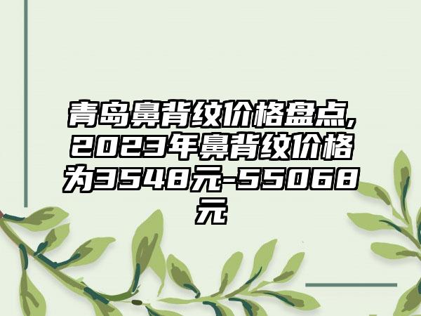 青岛鼻背纹价格盘点,2023年鼻背纹价格为3548元-55068元