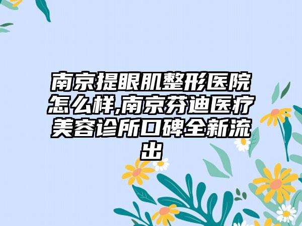 南京提眼肌整形医院怎么样,南京芬迪医疗美容诊所口碑全新流出