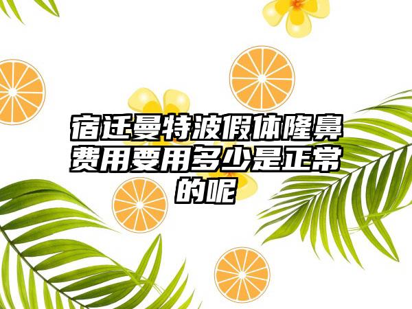 宿迁曼特波假体隆鼻费用要用多少是正常的呢