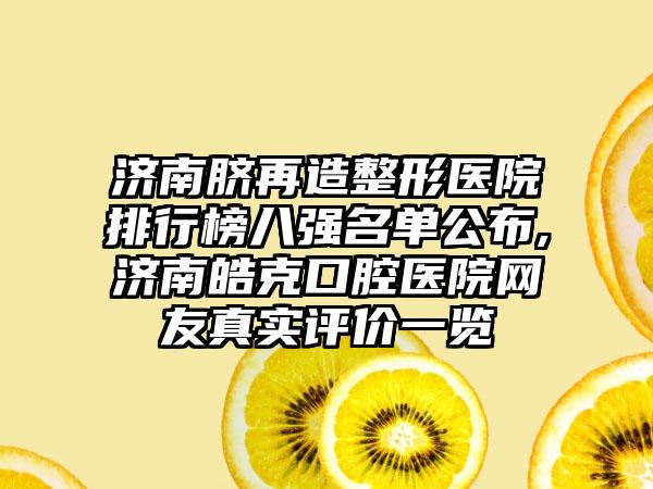 济南脐再造整形医院排行榜八强名单公布,济南皓克口腔医院网友真实评价一览