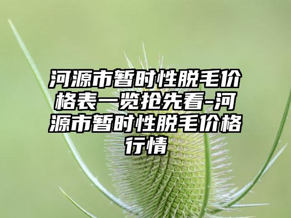 河源市暂时性脱毛价格表一览抢先看-河源市暂时性脱毛价格行情