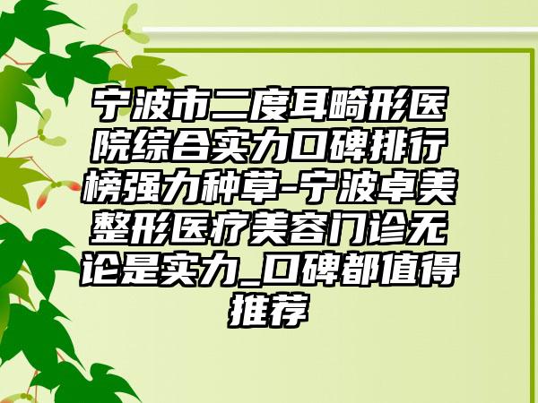 宁波市二度耳畸形医院综合实力口碑排行榜强力种草-宁波卓美整形医疗美容门诊无论是实力_口碑都值得推荐