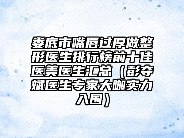 娄底市嘴唇过厚做整形医生排行榜前十佳医美医生汇总（彭夺斌医生骨干医生大咖实力入围）