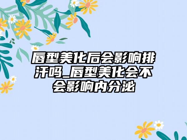 唇型美化后会影响排汗吗_唇型美化会不会影响内分泌