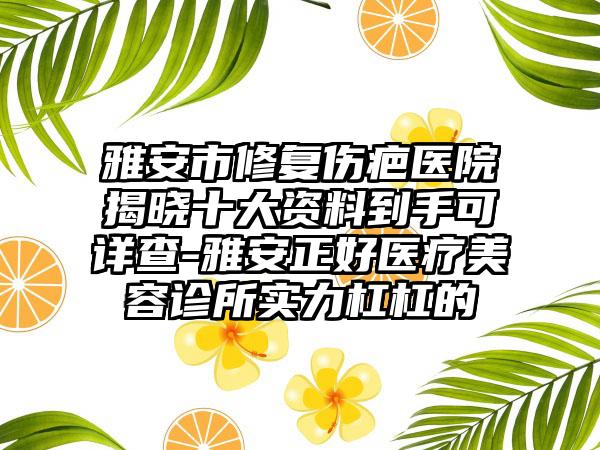 雅安市修复伤疤医院揭晓十大资料到手可详查-雅安正好医疗美容诊所实力杠杠的