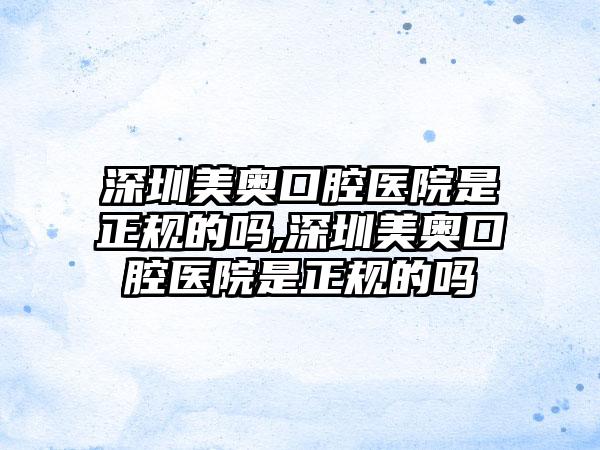 深圳美奥口腔医院是正规的吗,深圳美奥口腔医院是正规的吗