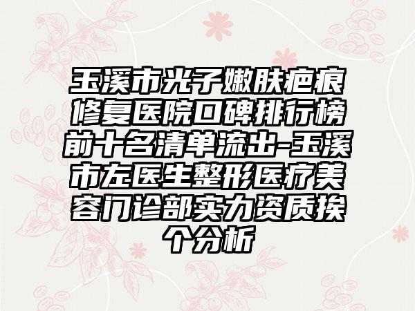 玉溪市光子嫩肤疤痕修复医院口碑排行榜前十名清单流出-玉溪市左医生整形医疗美容门诊部实力资质挨个分析