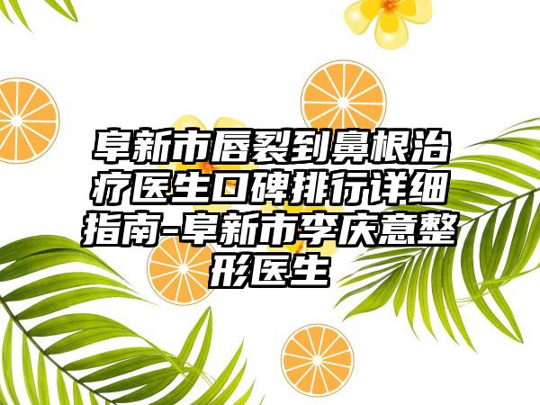 阜新市唇裂到鼻有效治疗疗医生口碑排行详细指南-阜新市李庆意整形医生