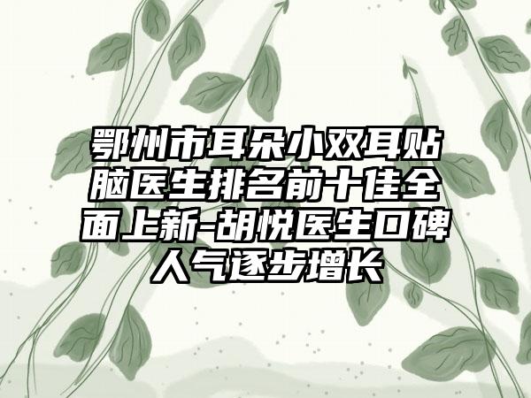 鄂州市耳朵小双耳贴脑医生排名前十佳多面上新-胡悦医生口碑人气逐步增长