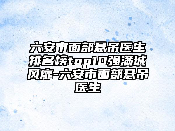 六安市面部悬吊医生排名榜top10强满城风靡-六安市面部悬吊医生