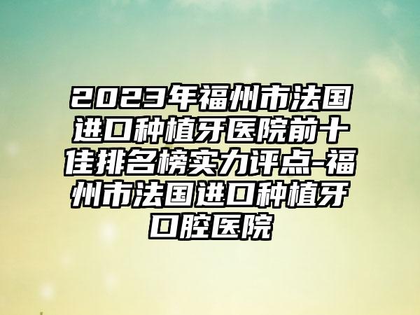 2023年福州市法国进口种植牙医院前十佳排名榜实力评点-福州市法国进口种植牙口腔医院