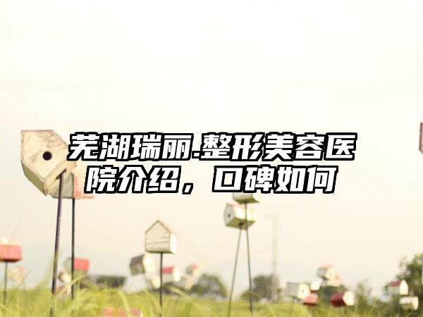 芜湖瑞丽.整形美容医院介绍，口碑如何