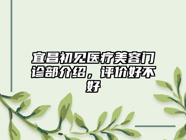 宜昌初见医疗美容门诊部介绍，评价好不好