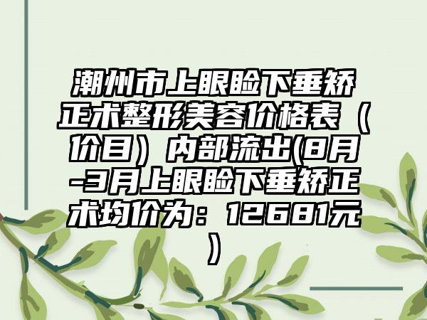 潮州市上眼睑下垂矫正术整形美容价格表（价目）内部流出(8月-3月上眼睑下垂矫正术均价为：12681元)