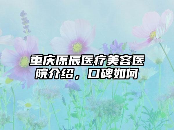 重庆原辰医疗美容医院介绍，口碑如何