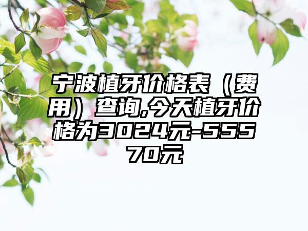 宁波植牙价格表（费用）查询,今天植牙价格为3024元-55570元