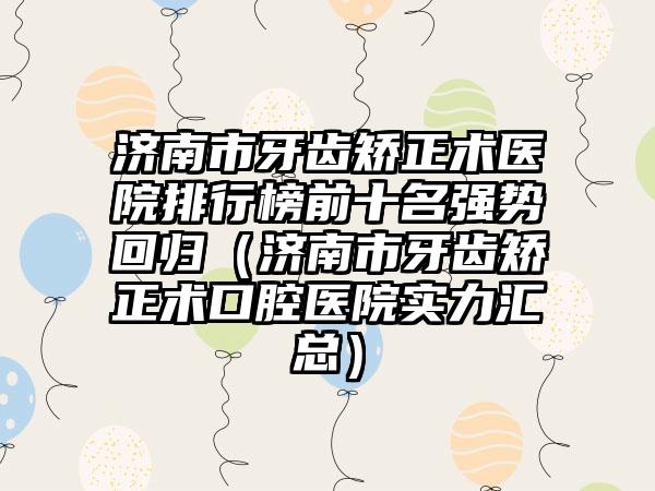 济南市牙齿矫正术医院排行榜前十名强势回归（济南市牙齿矫正术口腔医院实力汇总）