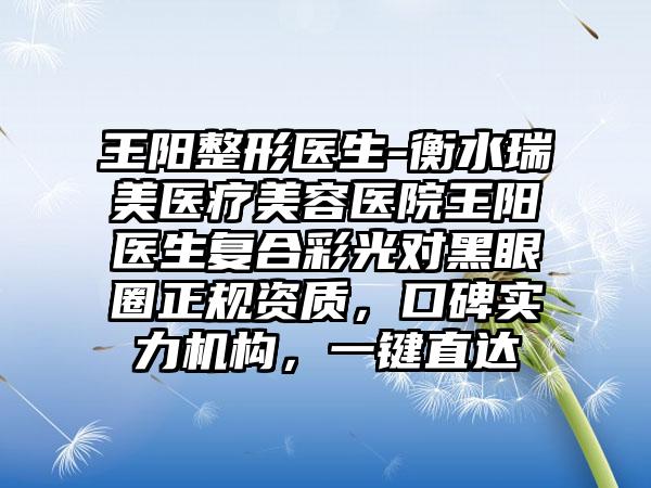 王阳整形医生-衡水瑞美医疗美容医院王阳医生复合彩光对黑眼圈正规资质，口碑实力机构，一键直达