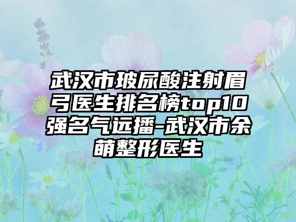 武汉市玻尿酸注射眉弓医生排名榜top10强名气远播-武汉市余萌整形医生