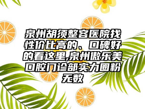 泉州胡须整容医院找性价比高的、口碑好的看这里,泉州傲乐美口腔门诊部实力圈粉无数