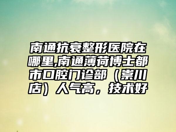 南通抗衰整形医院在哪里,南通薄荷博士都市口腔门诊部（崇川店）人气高，技术好