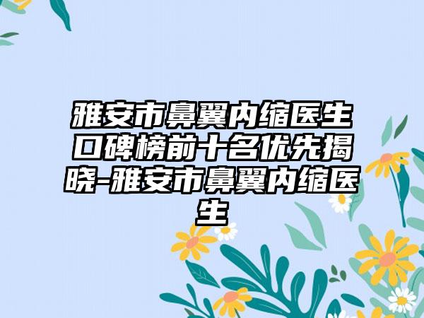 雅安市鼻翼内缩医生口碑榜前十名优先揭晓-雅安市鼻翼内缩医生