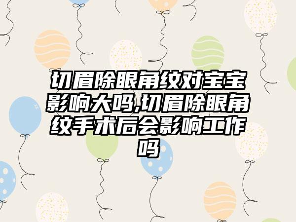 切眉除眼角纹对宝宝影响大吗,切眉除眼角纹手术后会影响工作吗