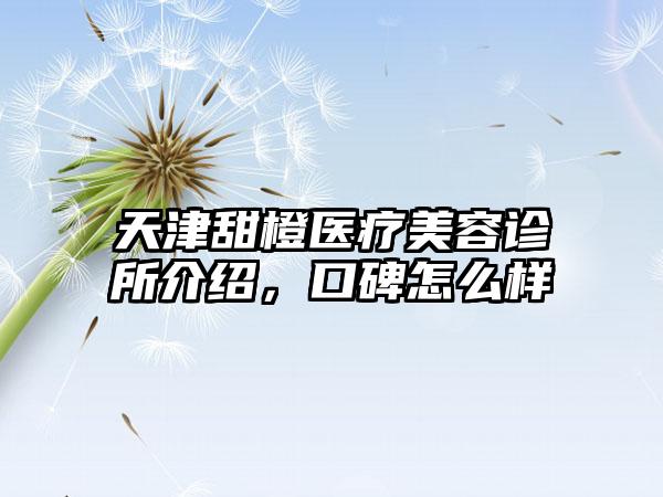 天津甜橙医疗美容诊所介绍，口碑怎么样