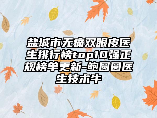 盐城市无痛双眼皮医生排行榜top10强正规榜单更新-鲍圆圆医生技术牛