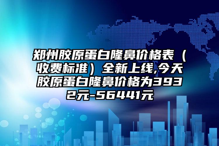 郑州胶原蛋白隆鼻价格表（收费标准）全新上线,今天胶原蛋白隆鼻价格为3932元-56441元