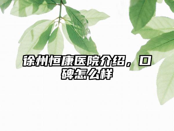 徐州恒康医院介绍，口碑怎么样