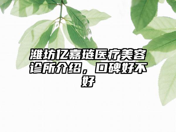 潍坊亿嘉琏医疗美容诊所介绍，口碑好不好