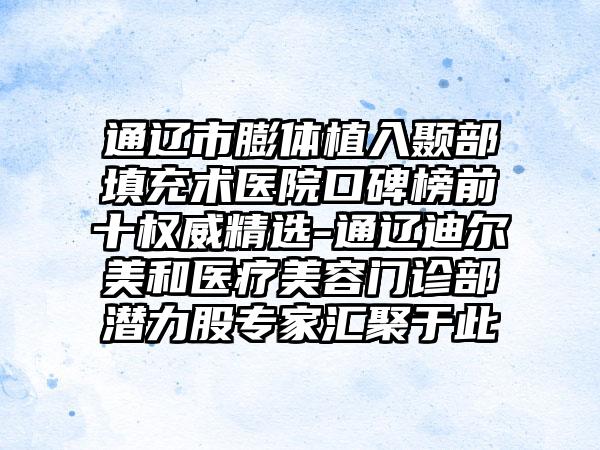 通辽市膨体植入颞部填充术医院口碑榜前十权威精选-通辽迪尔美和医疗美容门诊部潜力股骨干医生汇聚于此