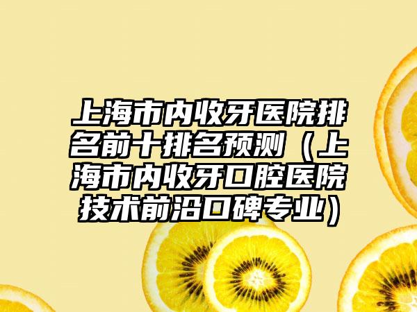 上海市内收牙医院排名前十排名预测（上海市内收牙口腔医院技术前沿口碑正规）