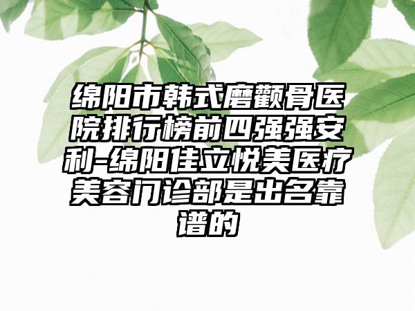 绵阳市韩式磨颧骨医院排行榜前四强强安利-绵阳佳立悦美医疗美容门诊部是出名靠谱的