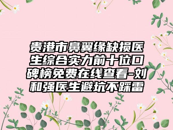 贵港市鼻翼缘缺损医生综合实力前十位口碑榜免费在线查看-刘和强医生避坑不踩雷