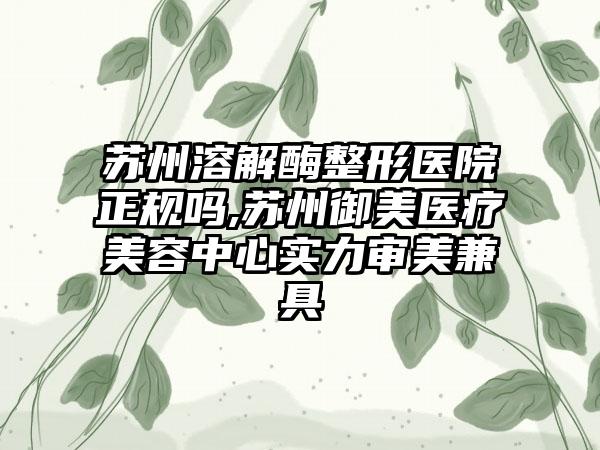 苏州溶解酶整形医院正规吗,苏州御美医疗美容中心实力审美兼具