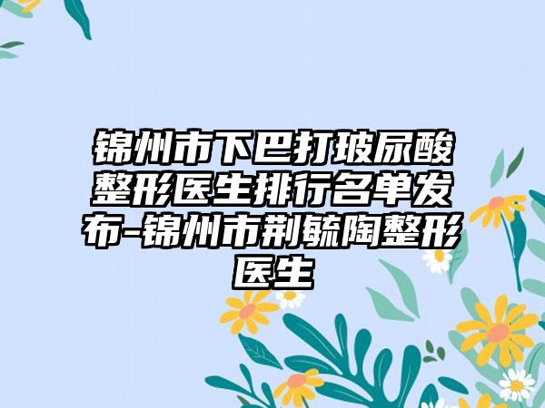 锦州市下巴打玻尿酸整形医生排行名单发布-锦州市荆毓陶整形医生